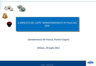 Giandomenico De Franco, Partner Cogent Milano, 29 luglio 2011 IL MERCATO DEL CAFFE’ MONOPORZIONATO IN ITALIA NEL 2010  
