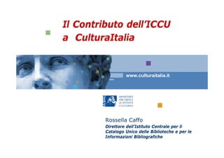 Il Contributo dell’ICCU
a CulturaItalia


                  www.culturaitalia.it




         Rossella Caffo
         Direttore dell’Istituto Centrale per il
         Catalogo Unico delle Biblioteche e per le
         Informazioni Bibliografiche
 