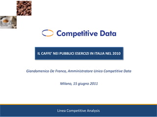 IL CAFFE’ NEI PUBBLICI ESERCIZI IN ITALIA NEL 2010



Giandomenico De Franco, Amministratore Unico Competitive Data


                   Milano, 15 giugno 2011




                  Linea Competitive Analysis
 