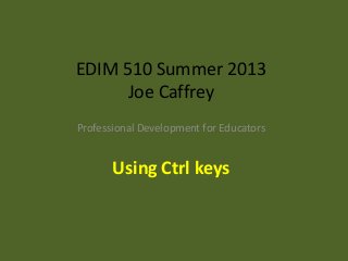 EDIM 510 Summer 2013
Joe Caffrey
Professional Development for Educators
Using Ctrl keys
 