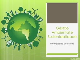 Gestão
Ambiental e
Sustentabilidade
Uma questão de atitude
23/03/2015
2
 