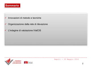 Sommario
 Innovazioni di metodo e tecniche
 Organizzazione della rete di rilevazione
 L’indagine di valutazione IValCIS
Napoli - 20 Maggio 2014
2
 
