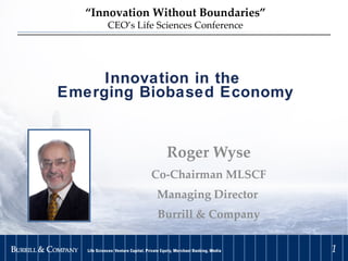 Innovation in the  Emerging Biobased Economy Roger Wyse Co-Chairman MLSCF Managing Director  Burrill & Company “ Innovation Without Boundaries” CEO’s Life Sciences Conference 