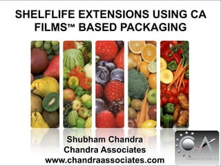 SHELFLIFE EXTENSIONS USING CA FILMS™BASED PACKAGING Shubham Chandra Chandra Associates www.chandraassociates.com 