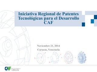 Iniciativa Regional de Patentes Tecnológicas para el Desarrollo CAF 
Noviembre 21, 2014 
Caracas, Venezuela  