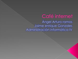 Café internet Ángel Arturo ramos Jaime enrique Gonzales Administración informática IV 