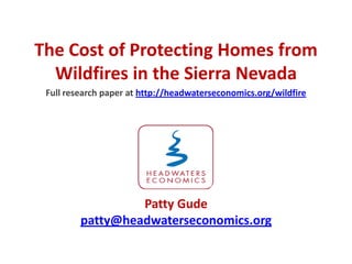 The Cost of Protecting Homes from Wildfires in the Sierra Nevada Full research paper at http://headwaterseconomics.org/wildfire Patty Gude patty@headwaterseconomics.org 