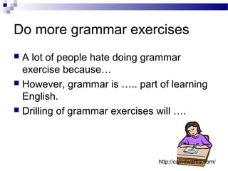 Do more grammar exercises
 A lot of people hate doing grammar
exercise because…
 However, grammar is ….. part of learning
English.
 Drilling of grammar exercises will ….
http://caindwarka.com/
 