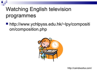 Watching English television
programmes
 http://www.ychlpyss.edu.hk/~lpy/compositi
on/composition.php
http://caindwarka.com/
 