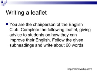 Writing a leaflet
 You are the chairperson of the English
Club. Complete the following leaflet, giving
advice to students on how they can
improve their English. Follow the given
subheadings and write about 60 words.
http://caindwarka.com/
 