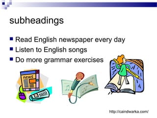 subheadings
 Read English newspaper every day
 Listen to English songs
 Do more grammar exercises
http://caindwarka.com/
 