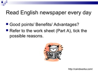 Read English newspaper every day
 Good points/ Benefits/ Advantages?
 Refer to the work sheet (Part A), tick the
possible reasons.
http://caindwarka.com/
 