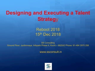 Designing and Executing a Talent
Strategy
Reboot 2018
15th Dec 2018
SS Consulting
Ground Floor, Jyothirmaya, Infopark Phase II, Kochi – 682042 Phone: 91-484 2970 258
www.ssconsult.in	
 