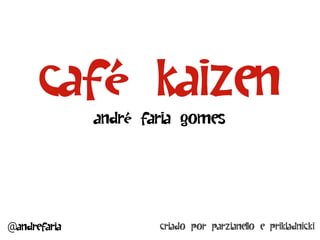 Café Kaizen
              André Faria Gomes




@andrefaria           criado por Parzianello e Prikladnicki
 