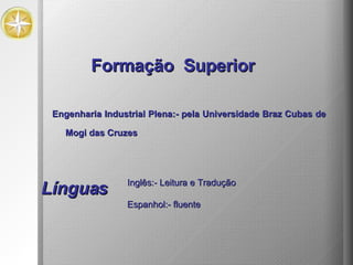 Formação  Superior Engenharia Industrial Plena:- pela Universidade Braz Cubas de Mogi das Cruzes Línguas Inglês:- Leitura e Tradução Espanhol:- fluente   