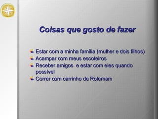 Coisas que gosto de fazer Estar com a minha família (mulher e dois filhos) Acampar com meus escoteiros Receber amigos  e estar com eles quando possível Correr com carrinho de Rolemam 