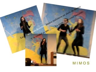 M I M O S Estas 2  alumnas de octavo  básico realizaron un show de mimos Y la verdad es que ……. La gente de divertió bastante . 