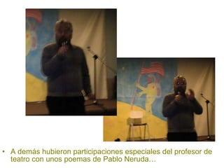 A demás hubieron participaciones especiales del profesor de teatro con unos poemas de Pablo Neruda… 