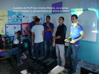 A pedido da Profª Ana Cristina Pereira, os poemas
foram recitados e apresentados em forma de teatro.
 