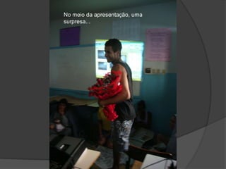 No meio da apresentação, uma
surpresa...
 