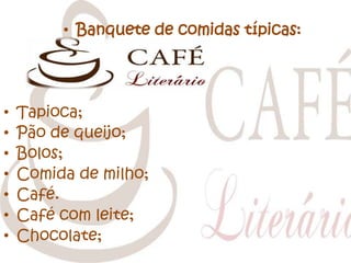• Banquete de comidas típicas:

•
•
•
•
•
•
•

Tapioca;
Pão de queijo;
Bolos;
Comida de milho;
Café.
Café com leite;
Chocolate;

 