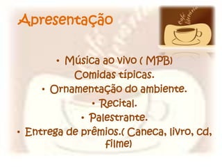 Apresentação
• Música ao vivo ( MPB)
Comidas típicas.
• Ornamentação do ambiente.
• Recital.
• Palestrante.
• Entrega de prêmios.( Caneca, livro, cd,
filme)

 