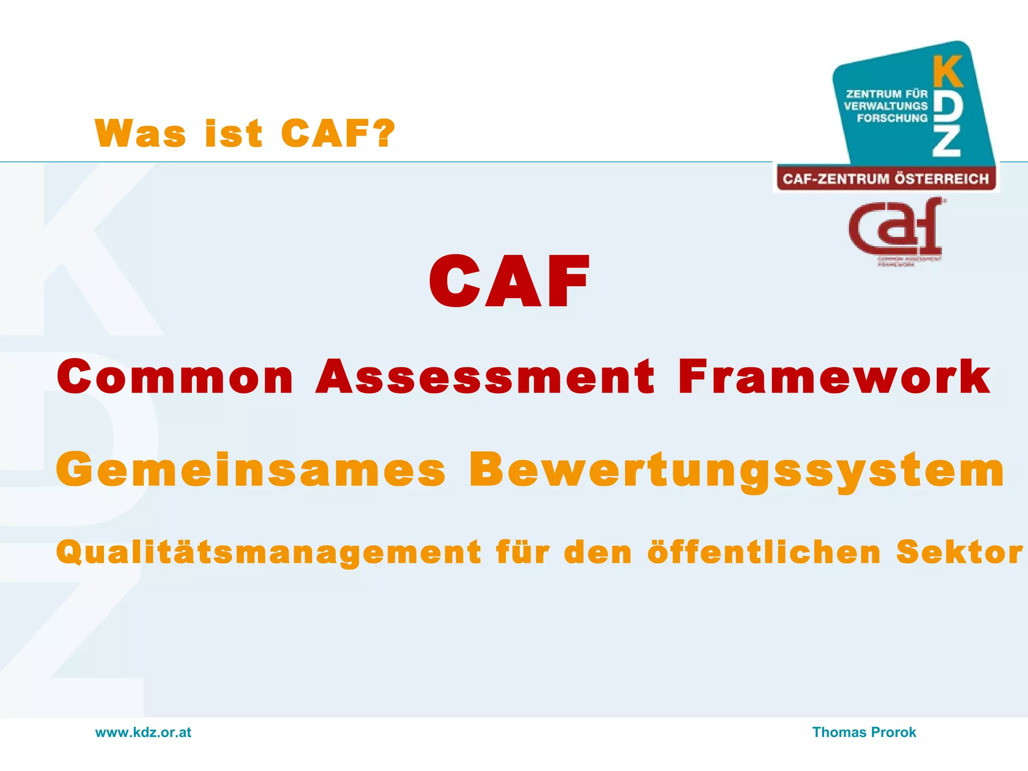 www.kdz.or.at
Was ist CAF?
Thomas Prorok
Common Assessment Framework
CAF
Gemeinsames Bewertungssystem
Qualitätsmanagement für den öffentlichen Sektor
 