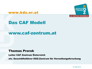 www.kdz.or.at
23. März 2015
Das CAF Modell
www.caf-zentrum.at
Thomas Prorok
Leiter CAF Zentrum Österreich
stv. Geschäftsführer KDZ-Zentrum für Verwaltungsforschung
 