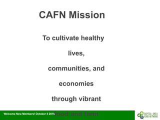 Welcome New Members! October 5 2016
CAFN Mission
To cultivate healthy
lives,
communities, and
economies
through vibrant
food and farm
 