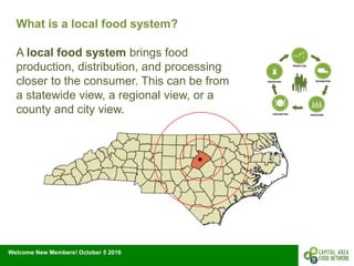 Welcome New Members! October 5 2016
What is a local food system?
A local food system brings food
production, distribution, and processing
closer to the consumer. This can be from
a statewide view, a regional view, or a
county and city view.
 