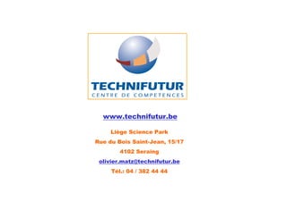 www.technifutur.be

     Liège Science Park
Rue du Bois Saint-Jean, 15/17
        4102 Seraing
 olivier.matz@technifutur.be
     Tél.: 04 / 382 44 44
 