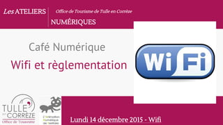 Les ATELIERS
NUMÉRIQUES
Office de Tourisme de Tulle en Corrèze
Lundi 14 décembre 2015 - Wifi
Café Numérique
Wifi et règlementation
 