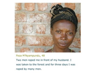 Feza M’Nyampundu, 48 Two men raped me in front of my husband.   I  was taken to the forest and for three days I was  raped by many men.   