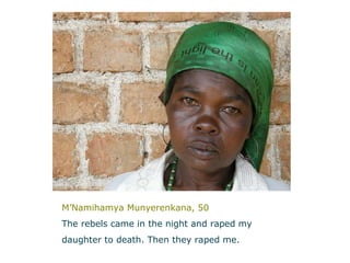 M’Namihamya Munyerenkana, 50 The rebels came in the night and raped my  daughter to death. Then they raped me.   