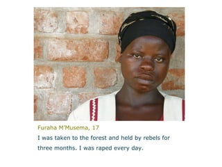 Furaha M’Musema, 17 I was taken to the forest and held by rebels for  three months. I was raped every day.   