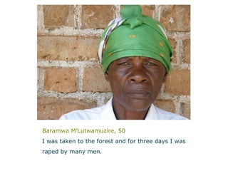 Baramwa M’Lutwamuzire, 50 I was taken to the forest and for three days I was  raped by many men.   