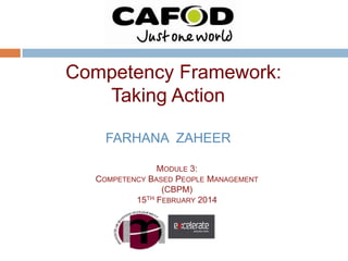 Competency Framework:
Taking Action
FARHANA ZAHEER
MODULE 3:
COMPETENCY BASED PEOPLE MANAGEMENT
(CBPM)
15TH FEBRUARY 2014

 