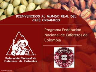 BIENVENIDOS AL MUNDO REAL DEL
                               CAFÉ ORGANICO


                                    Programa Federación
                                    Nacional de Cafeteros de
                                    Colombia




© Copyright FNC 2005
 