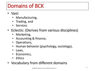 www.scannerclasses.com
Domains of BCK
• Vast:
• Manufacturing,
• Trading, and
• Services
• Eclectic: (Derives from various disciplines)
• Marketing,
• Accounting & finance,
• Operations,
• Human behavior (psychology, sociology),
• Laws,
• Economics,
• Ethics
• Vocabulary from different domains
13
 