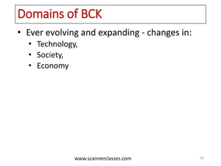 www.scannerclasses.com
Domains of BCK
• Ever evolving and expanding - changes in:
• Technology,
• Society,
• Economy
15
 