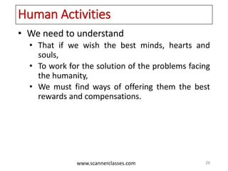 www.scannerclasses.com
Human Activities
• We need to understand
• That if we wish the best minds, hearts and
souls,
• To work for the solution of the problems facing
the humanity,
• We must find ways of offering them the best
rewards and compensations.
29
 