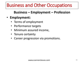 www.scannerclasses.com
Business and Other Occupations
Business – Employment – Profession
• Employment:
• Terms of employment
• Performance targets
• Minimum assured income,
• Tenure certainty
• Career progression via promotions.
39
 