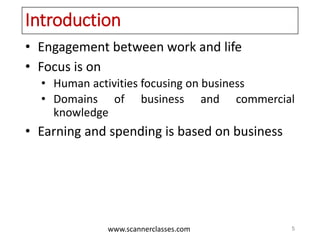 www.scannerclasses.com
Introduction
• Engagement between work and life
• Focus is on
• Human activities focusing on business
• Domains of business and commercial
knowledge
• Earning and spending is based on business
5
 