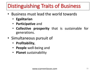 www.scannerclasses.com
Distinguishing Traits of Business
• Business must lead the world towards
• Egalitarian
• Participative and
• Collective prosperity that is sustainable for
generations.
• Simultaneous pursuit of
• Profitability,
• People well-being and
• Planet sustainability
55
 