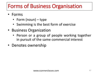 www.scannerclasses.com
Forms of Business Organisation
• Forms
• Form (noun) – type
• Swimming is the best form of exercise
• Business Organization
• Person or a group of people working together
in pursuit of the same commercial interest
• Denotes ownership
67
 
