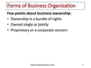www.scannerclasses.com
Forms of Business Organisation
Few points about business ownership:
• Ownership is a bundle of rights
• Owned singly or jointly
• Proprietary or a corporate concern
68
 