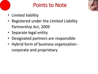 Points to Note
• Limited liability
• Registered under the Limited Liability
Partnership Act, 2009
• Separate legal entity
• Designated partners are responsible
• Hybrid form of business organization -
corporate and proprietary
 