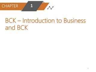 1
CHAPTER 1
BCK – Introduction to Business
and BCK
 