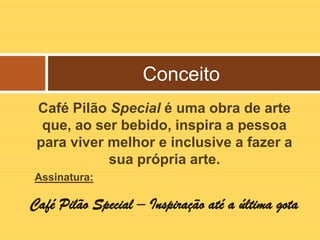 Conceito
 Café Pilão Special é uma obra de arte
  que, ao ser bebido, inspira a pessoa
 para viver melhor e inclusive a fazer a
            sua própria arte.
Assinatura:

Café Pilão Special – Inspiração até a última gota
 