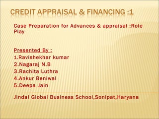 Case Preparation for Advances & appraisal :Role
Play
Presented By :
1.Ravishekhar kumar
2.Nagaraj N.B
3.Rachita Luthra
4.Ankur Beniwal
5.Deepa Jain
Jindal Global Business School,Sonipat,Haryana
 